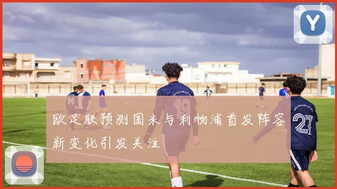 欧足联预测国米与利物浦首发阵容新变化引发关注