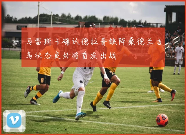 马雷斯卡确认德拉普缺阵桑德兰吉乌状态良好将首发出战