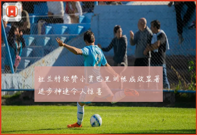 杜兰特称赞小贾巴里训练成效显著进步神速令人惊喜