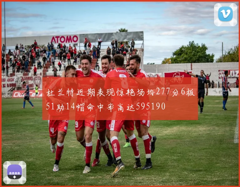 杜兰特近期表现惊艳场均277分6板51助14帽命中率高达595190