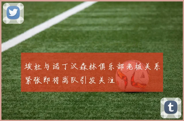 埃杜与诺丁汉森林俱乐部老板关系紧张即将离队引发关注