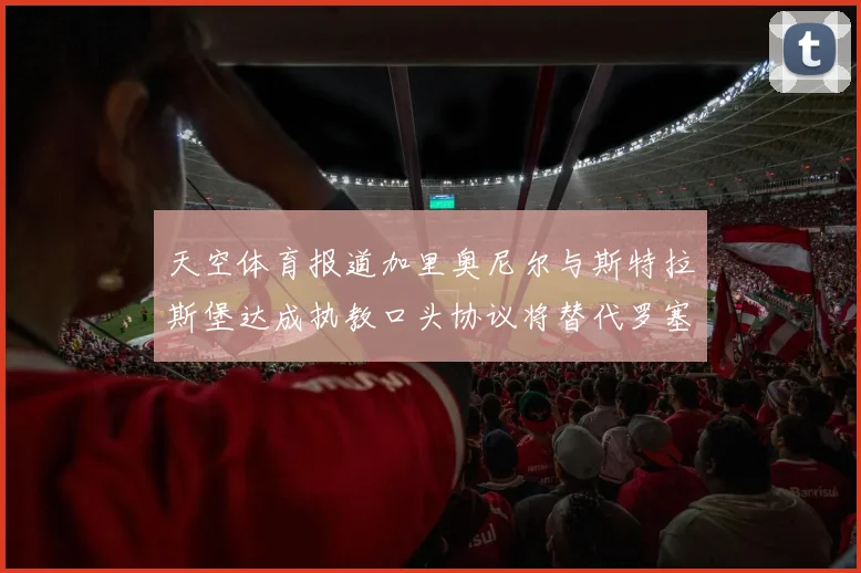 天空体育报道加里奥尼尔与斯特拉斯堡达成执教口头协议将替代罗塞尼尔