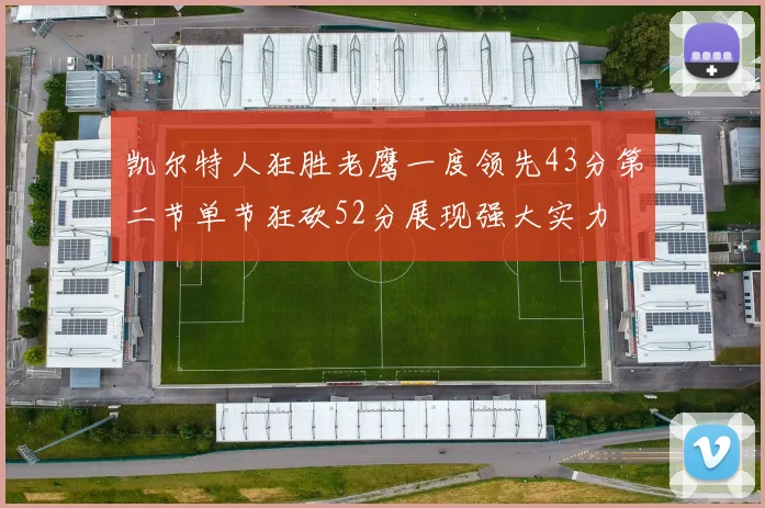 凯尔特人狂胜老鹰一度领先43分第二节单节狂砍52分展现强大实力