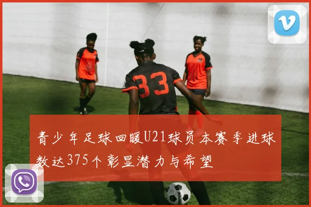 青少年足球回暖U21球员本赛季进球数达375个彰显潜力与希望