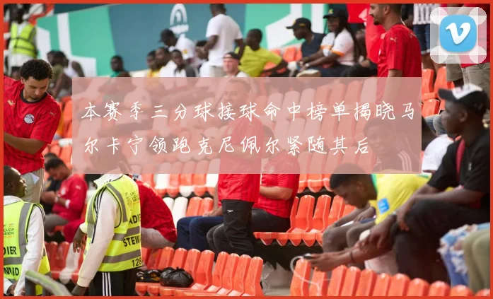 本赛季三分球接球命中榜单揭晓马尔卡宁领跑克尼佩尔紧随其后