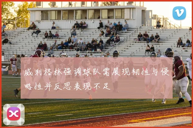 威利格林强调球队需展现韧性与侵略性并反思表现不足