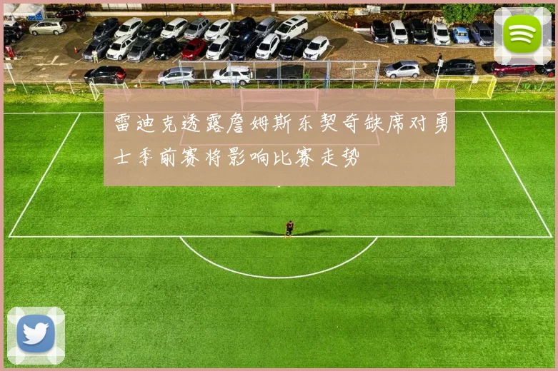 雷迪克透露詹姆斯东契奇缺席对勇士季前赛将影响比赛走势