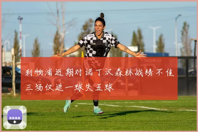 利物浦近期对诺丁汉森林战绩不佳三场仅进一球失五球