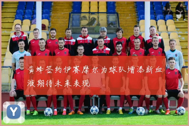 黄蜂签约伊赛摩尔为球队增添新血液期待未来表现