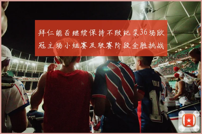 拜仁能否继续保持不败纪录36场欧冠主场小组赛及联赛阶段全胜挑战