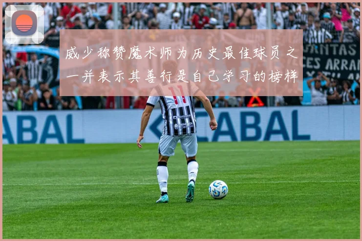 威少称赞魔术师为历史最佳球员之一并表示其善行是自己学习的榜样