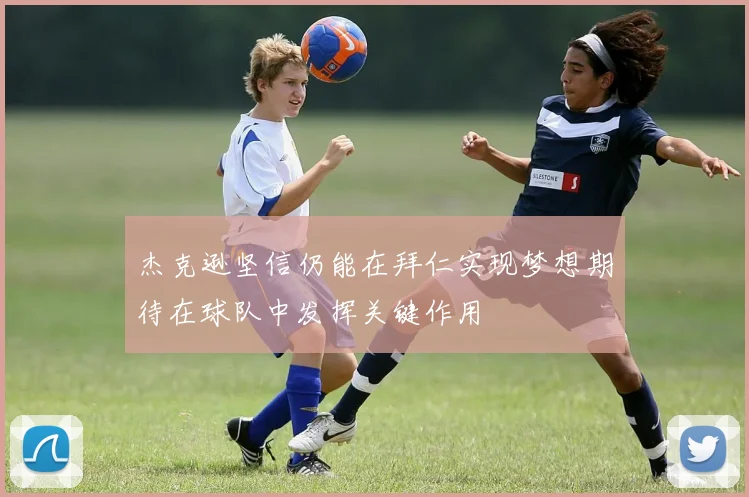 杰克逊坚信仍能在拜仁实现梦想期待在球队中发挥关键作用