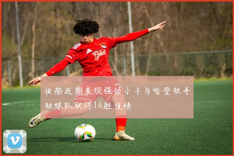 快船近期表现强劲小卡与哈登联手助球队取得16胜佳绩