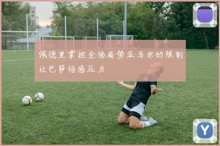 佩德里掌控全场局势亚马尔的限制让巴萨倍感压力