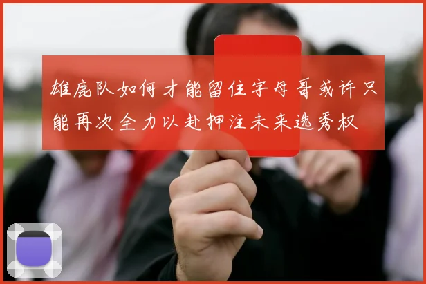 雄鹿队如何才能留住字母哥或许只能再次全力以赴押注未来选秀权
