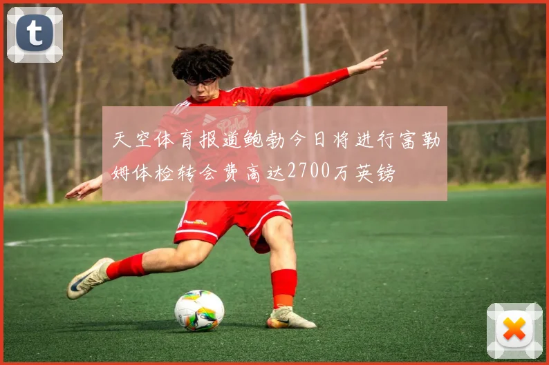 天空体育报道鲍勃今日将进行富勒姆体检转会费高达2700万英镑