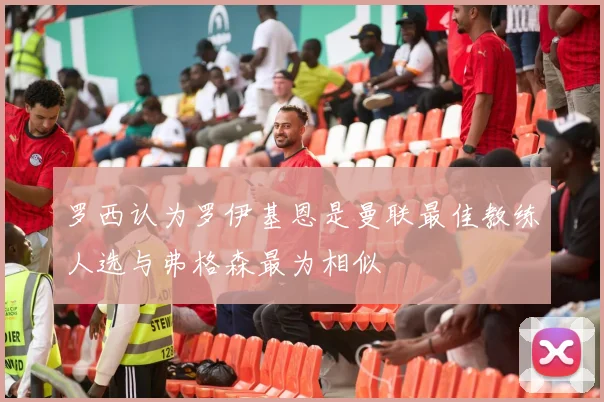 罗西认为罗伊基恩是曼联最佳教练人选与弗格森最为相似
