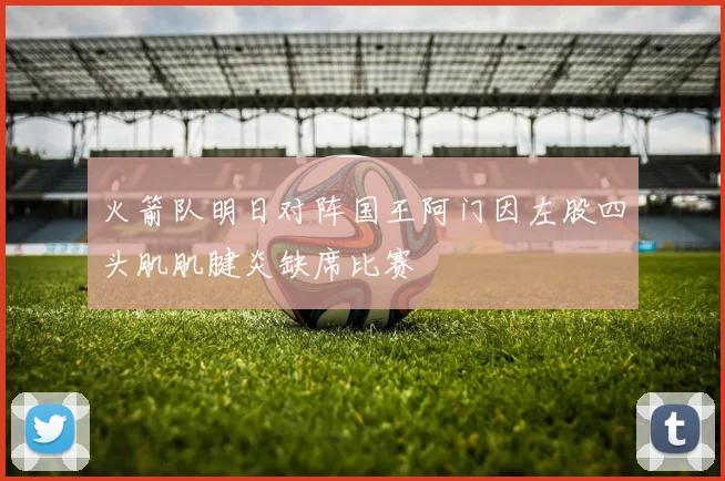 火箭队明日对阵国王阿门因左股四头肌肌腱炎缺席比赛