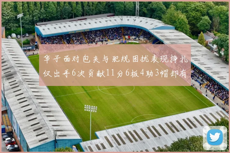 华子面对包夹与犯规困扰表现挣扎仅出手6次贡献11分6板4助3帽却有8次失误