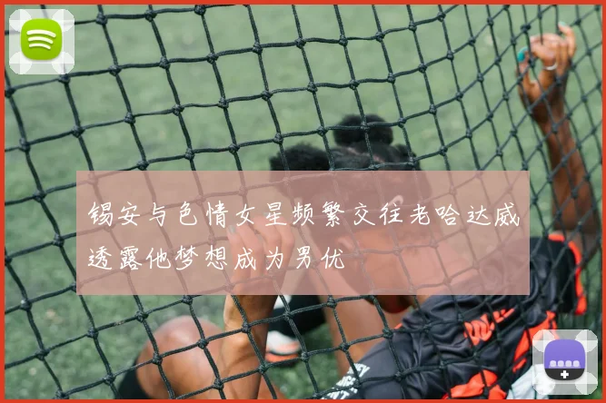 锡安与色情女星频繁交往老哈达威透露他梦想成为男优