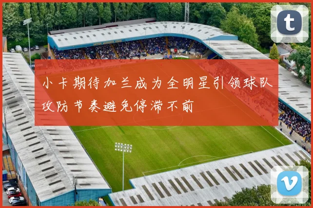 小卡期待加兰成为全明星引领球队攻防节奏避免停滞不前