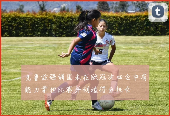 克鲁兹强调国米在欧冠次回合中有能力掌控比赛并创造得分机会