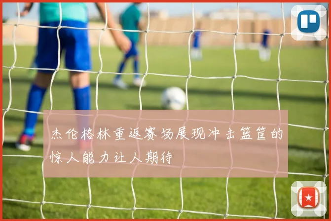 杰伦格林重返赛场展现冲击篮筐的惊人能力让人期待
