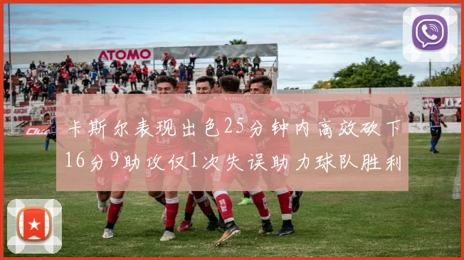 卡斯尔表现出色25分钟内高效砍下16分9助攻仅1次失误助力球队胜利