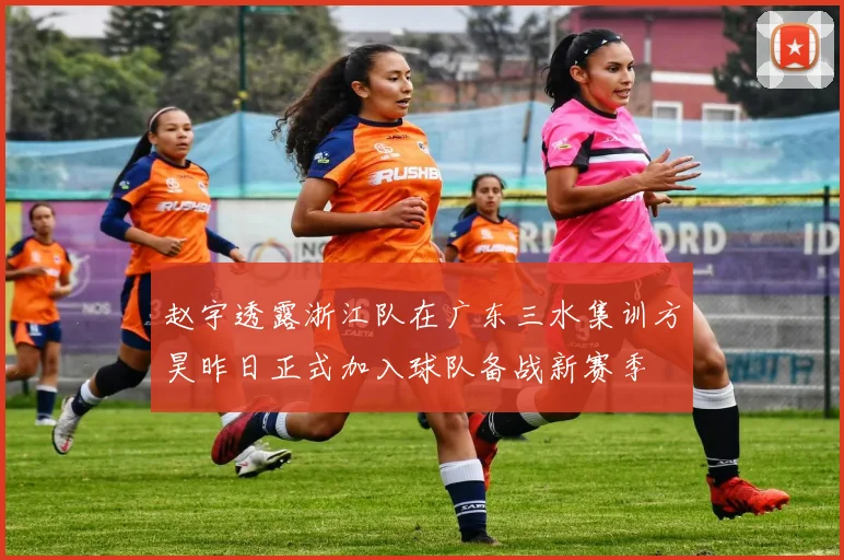 赵宇透露浙江队在广东三水集训方昊昨日正式加入球队备战新赛季