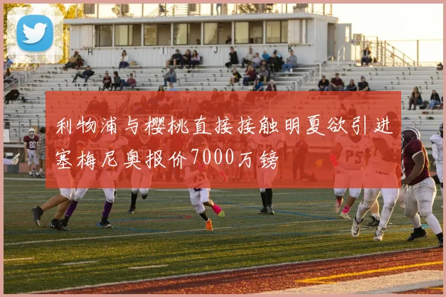 利物浦与樱桃直接接触明夏欲引进塞梅尼奥报价7000万镑