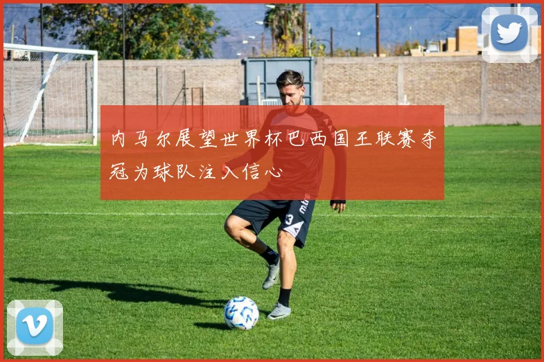 内马尔展望世界杯巴西国王联赛夺冠为球队注入信心