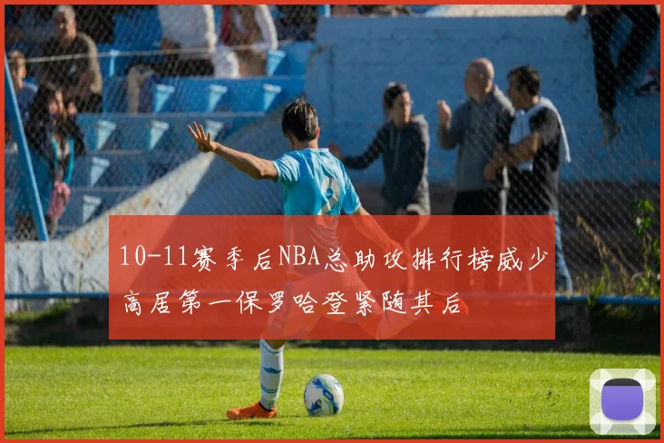10-11赛季后NBA总助攻排行榜威少高居第一保罗哈登紧随其后