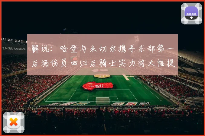 解说：哈登与米切尔携手东部第一后场伤员回归后骑士实力将大幅提升