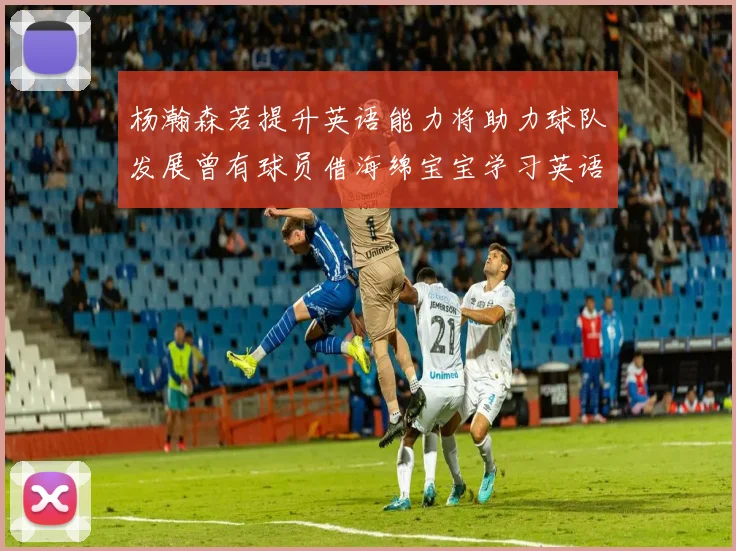 杨瀚森若提升英语能力将助力球队发展曾有球员借海绵宝宝学习英语技巧