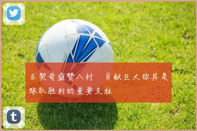 东契奇盛赞八村塁贡献巨大称其是球队胜利的重要支柱