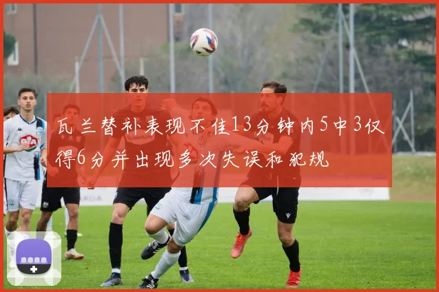瓦兰替补表现不佳13分钟内5中3仅得6分并出现多次失误和犯规