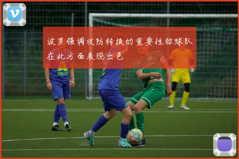 波罗强调攻防转换的重要性称球队在此方面表现出色