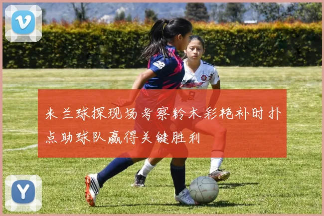 米兰球探现场考察铃木彩艳补时扑点助球队赢得关键胜利