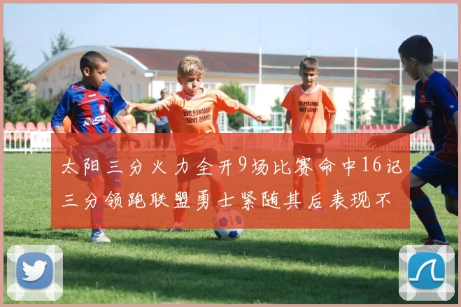 太阳三分火力全开9场比赛命中16记三分领跑联盟勇士紧随其后表现不俗