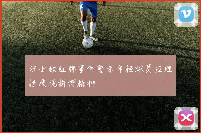 汪士钦红牌事件警示年轻球员应理性展现拼搏精神