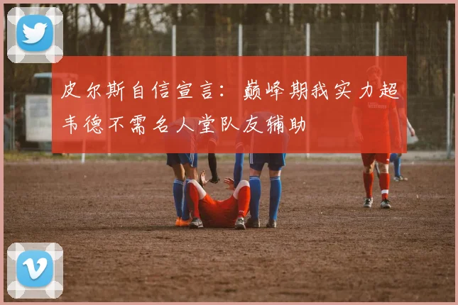 皮尔斯自信宣言：巅峰期我实力超韦德不需名人堂队友辅助
