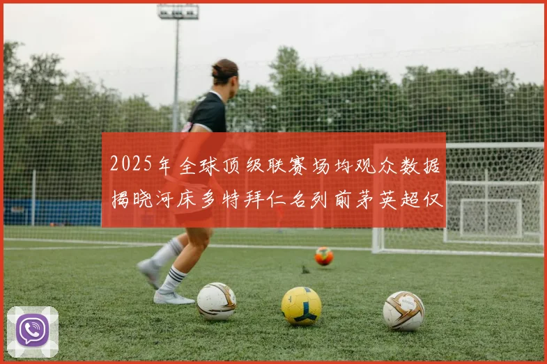 2025年全球顶级联赛场均观众数据揭晓河床多特拜仁名列前茅英超仅排第20位