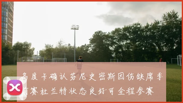 乌度卡确认芬尼史密斯因伤缺席季前赛杜兰特状态良好可全程参赛