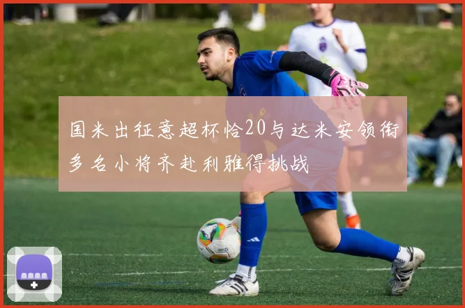 国米出征意超杯恰20与达米安领衔多名小将齐赴利雅得挑战
