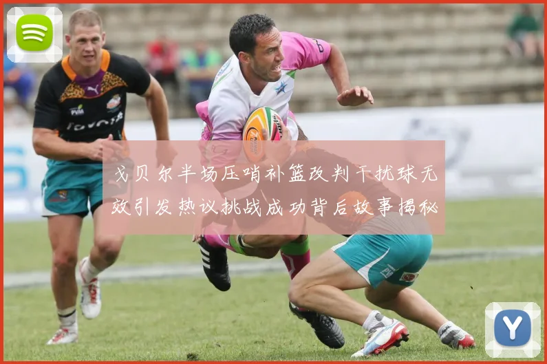戈贝尔半场压哨补篮改判干扰球无效引发热议挑战成功背后故事揭秘