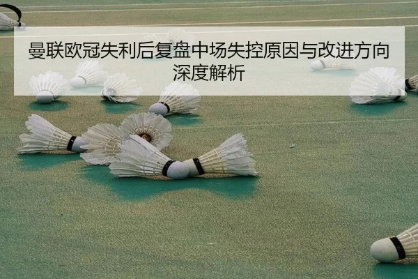 曼联欧冠失利后复盘中场失控原因与改进方向深度解析 - LDSPORTS